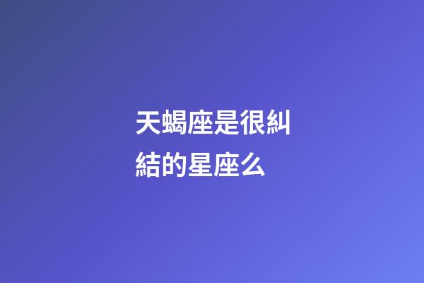 天蝎座是很糾結的星座么-第1張-星座運勢-玄機派