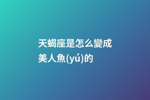 天蝎座是怎么變成美人魚(yú)的-第1張-星座運(yùn)勢(shì)-玄機(jī)派