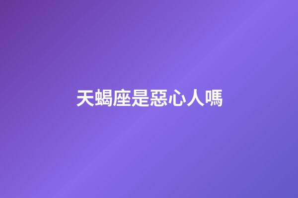 天蝎座是惡心人嗎-第1張-星座運勢-玄機派