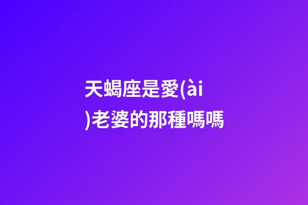 天蝎座是愛(ài)老婆的那種嗎嗎-第1張-星座運(yùn)勢(shì)-玄機(jī)派