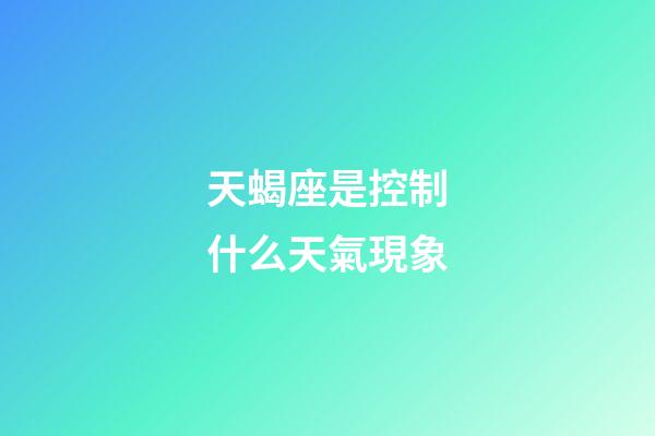 天蝎座是控制什么天氣現象-第1張-星座運勢-玄機派