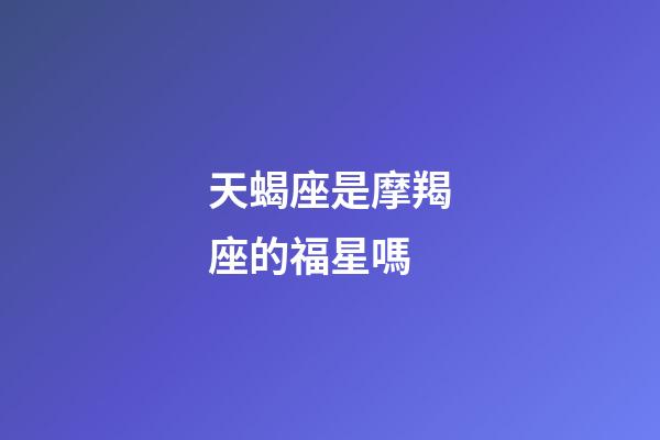 天蝎座是摩羯座的福星嗎-第1張-星座運勢-玄機派