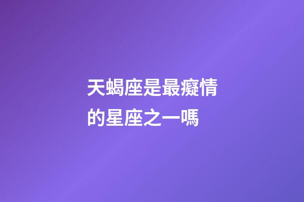 天蝎座是最癡情的星座之一嗎-第1張-星座運勢-玄機派