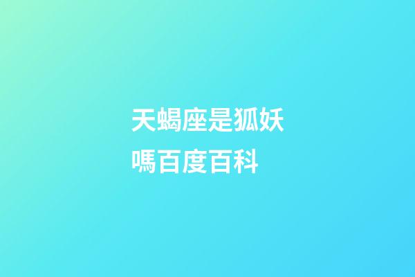 天蝎座是狐妖嗎百度百科-第1張-星座運勢-玄機派
