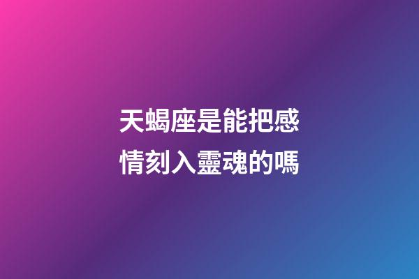 天蝎座是能把感情刻入靈魂的嗎-第1張-星座運勢-玄機派