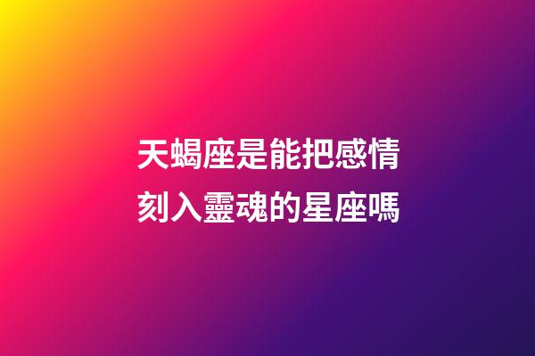 天蝎座是能把感情刻入靈魂的星座嗎-第1張-星座運(yùn)勢(shì)-玄機(jī)派