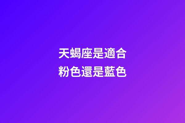 天蝎座是適合粉色還是藍色-第1張-星座運勢-玄機派