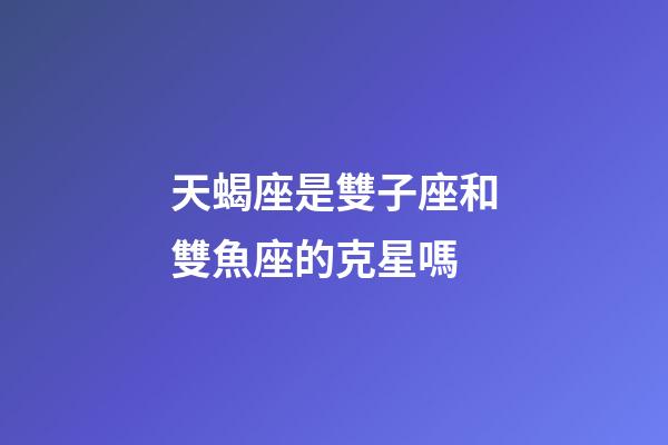 天蝎座是雙子座和雙魚座的克星嗎-第1張-星座運勢-玄機派