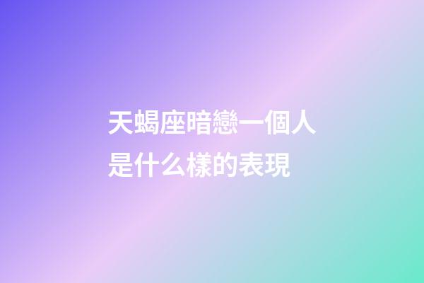 天蝎座暗戀一個人是什么樣的表現-第1張-星座運勢-玄機派