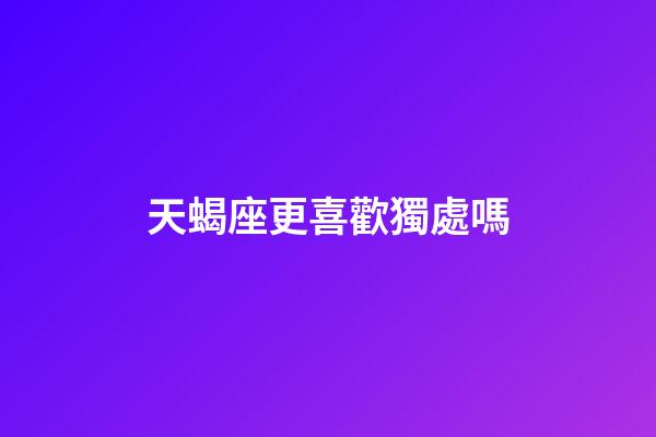 天蝎座更喜歡獨處嗎-第1張-星座運勢-玄機派