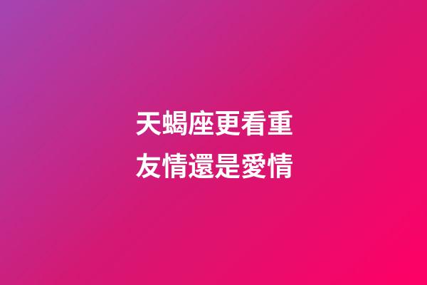 天蝎座更看重友情還是愛情-第1張-星座運勢-玄機派