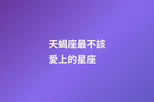 天蝎座最不該愛上的星座-第1張-星座運勢-玄機派
