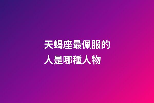 天蝎座最佩服的人是哪種人物-第1張-星座運勢-玄機派