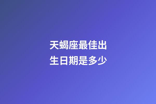 天蝎座最佳出生日期是多少-第1張-星座運勢-玄機派