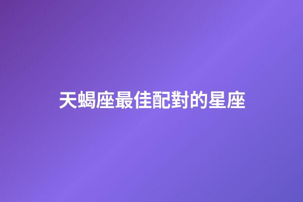 天蝎座最佳配對的星座-第1張-星座運勢-玄機派
