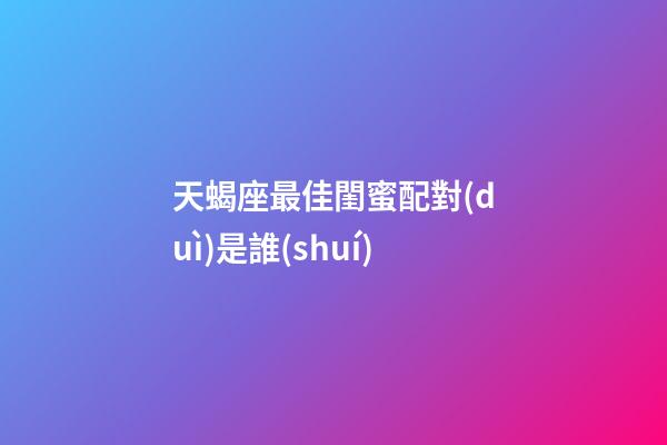 天蝎座最佳閨蜜配對(duì)是誰(shuí)-第1張-星座運(yùn)勢(shì)-玄機(jī)派