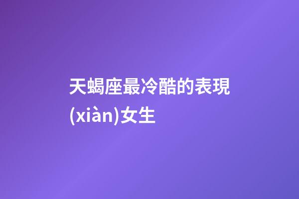 天蝎座最冷酷的表現(xiàn)女生-第1張-星座運(yùn)勢(shì)-玄機(jī)派