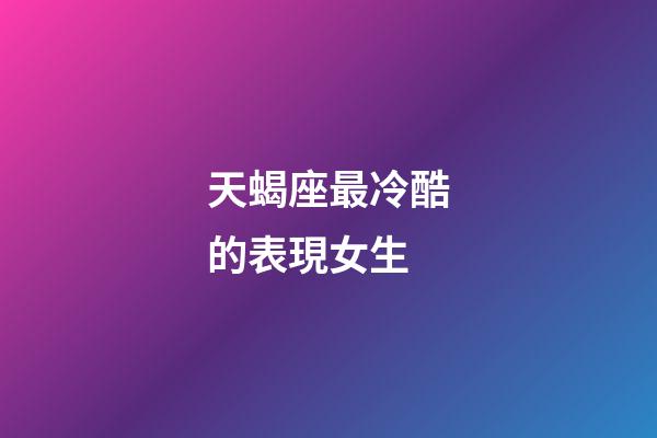 天蝎座最冷酷的表現女生-第1張-星座運勢-玄機派