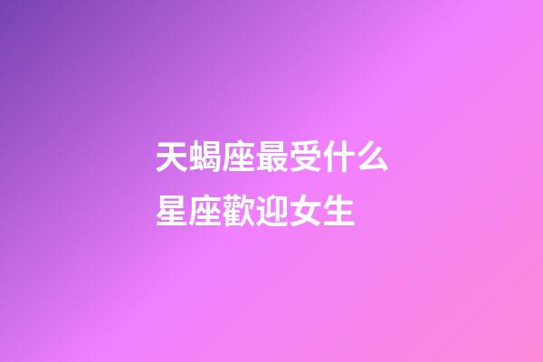 天蝎座最受什么星座歡迎女生-第1張-星座運勢-玄機派