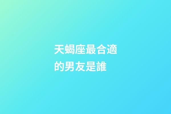 天蝎座最合適的男友是誰-第1張-星座運勢-玄機派
