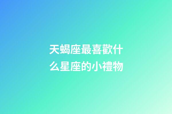天蝎座最喜歡什么星座的小禮物-第1張-星座運(yùn)勢(shì)-玄機(jī)派