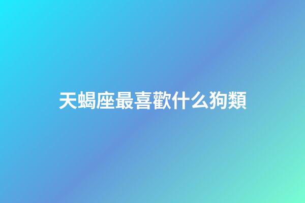 天蝎座最喜歡什么狗類