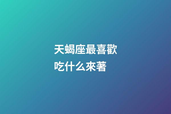 天蝎座最喜歡吃什么來著-第1張-星座運(yùn)勢(shì)-玄機(jī)派