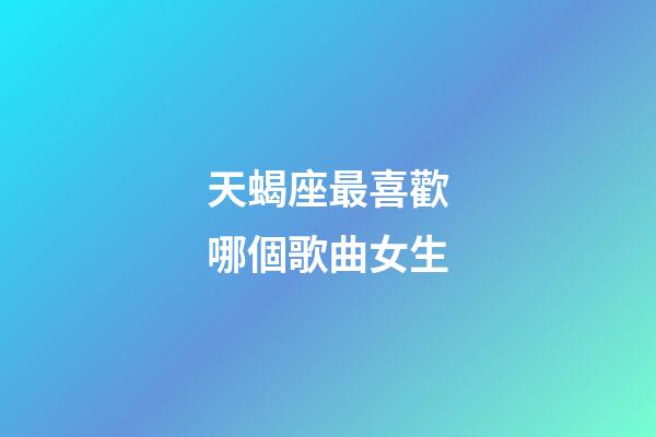 天蝎座最喜歡哪個歌曲女生
