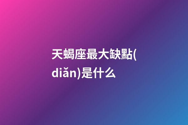 天蝎座最大缺點(diǎn)是什么-第1張-星座運(yùn)勢(shì)-玄機(jī)派