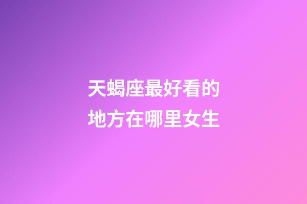 天蝎座最好看的地方在哪里女生-第1張-星座運勢-玄機派