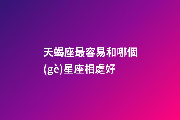 天蝎座最容易和哪個(gè)星座相處好-第1張-星座運(yùn)勢(shì)-玄機(jī)派