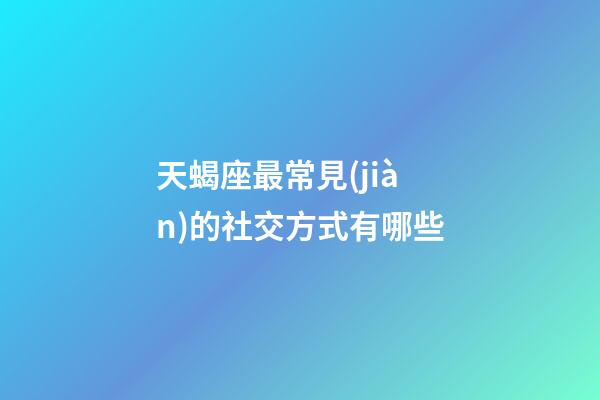 天蝎座最常見(jiàn)的社交方式有哪些-第1張-星座運(yùn)勢(shì)-玄機(jī)派
