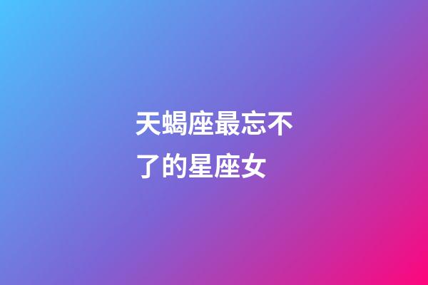 天蝎座最忘不了的星座女-第1張-星座運(yùn)勢-玄機(jī)派
