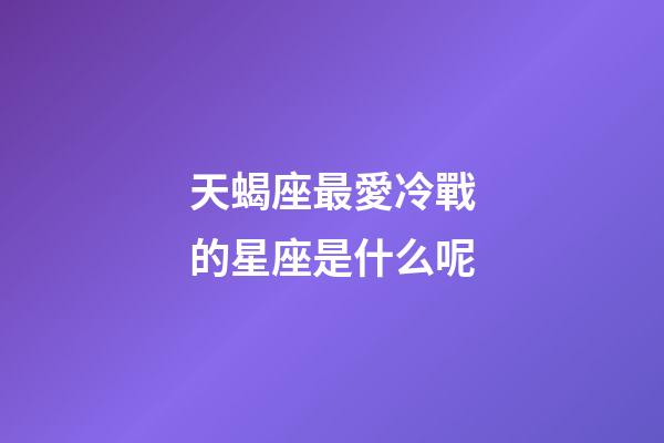 天蝎座最愛冷戰的星座是什么呢-第1張-星座運勢-玄機派