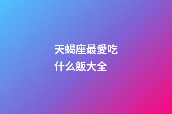 天蝎座最愛吃什么飯大全