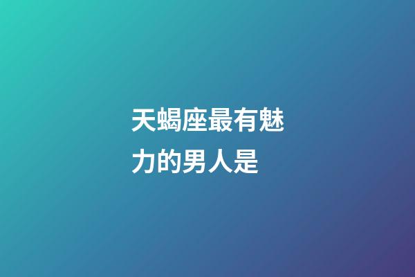 天蝎座最有魅力的男人是-第1張-星座運勢-玄機(jī)派