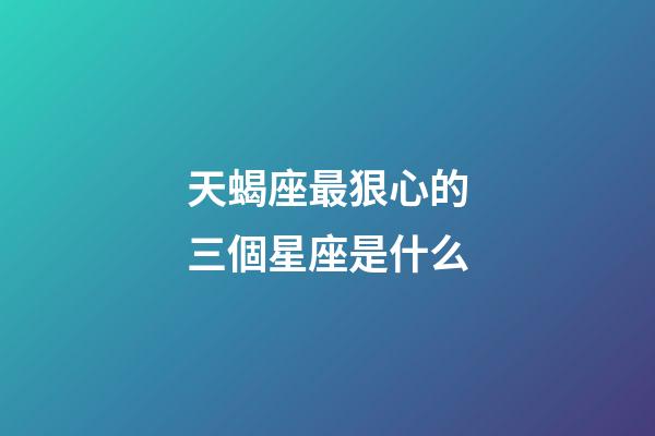 天蝎座最狠心的三個星座是什么-第1張-星座運勢-玄機派