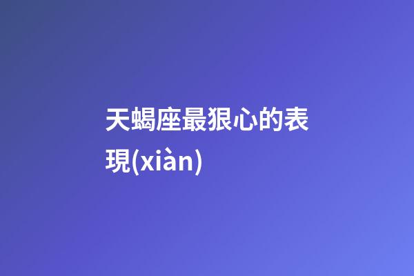 天蝎座最狠心的表現(xiàn)-第1張-星座運(yùn)勢(shì)-玄機(jī)派