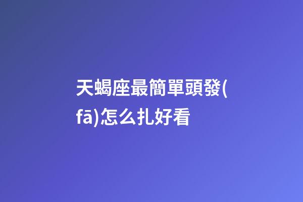 天蝎座最簡單頭發(fā)怎么扎好看-第1張-星座運勢-玄機派