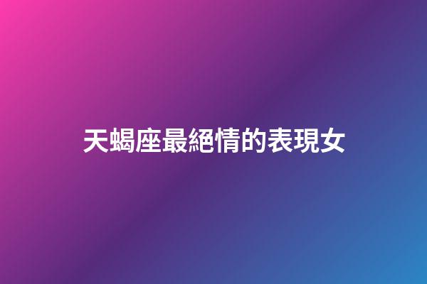天蝎座最絕情的表現女-第1張-星座運勢-玄機派