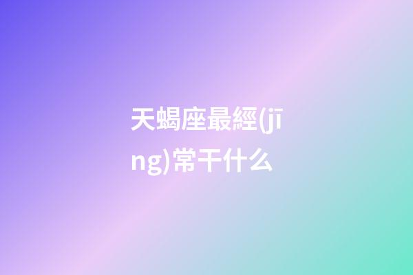天蝎座最經(jīng)常干什么-第1張-星座運(yùn)勢-玄機(jī)派