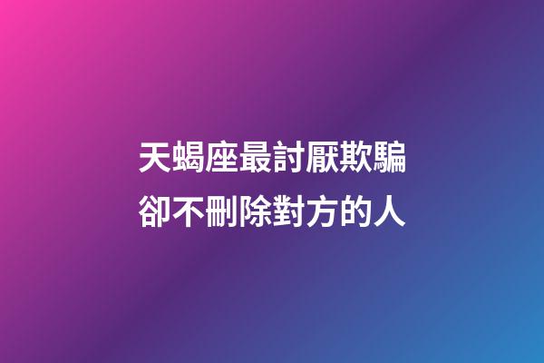 天蝎座最討厭欺騙卻不刪除對方的人-第1張-星座運勢-玄機派