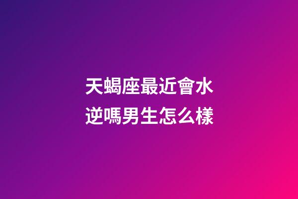 天蝎座最近會水逆嗎男生怎么樣-第1張-星座運勢-玄機派