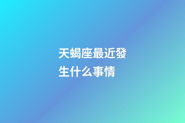 天蝎座最近發生什么事情-第1張-星座運勢-玄機派