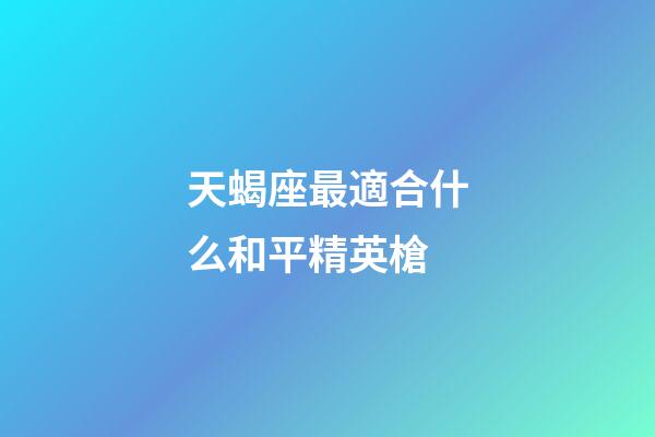 天蝎座最適合什么和平精英槍-第1張-星座運勢-玄機派