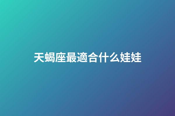 天蝎座最適合什么娃娃-第1張-星座運勢-玄機派