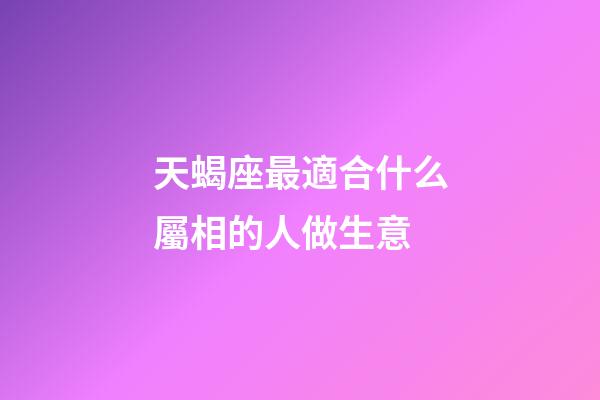 天蝎座最適合什么屬相的人做生意-第1張-星座運勢-玄機派