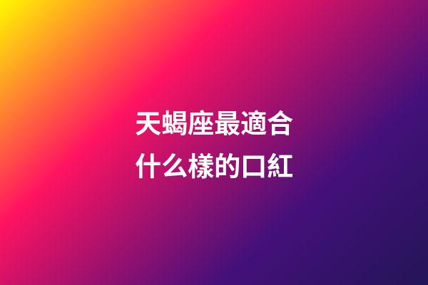 天蝎座最適合什么樣的口紅-第1張-星座運勢-玄機派