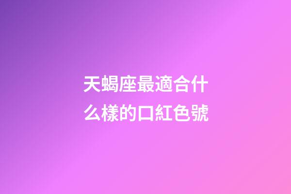 天蝎座最適合什么樣的口紅色號-第1張-星座運勢-玄機派