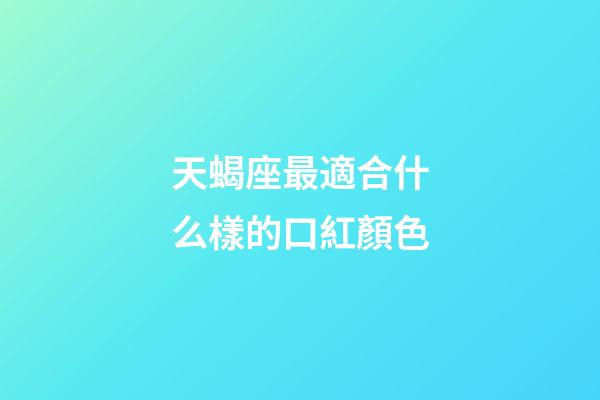 天蝎座最適合什么樣的口紅顏色-第1張-星座運勢-玄機派